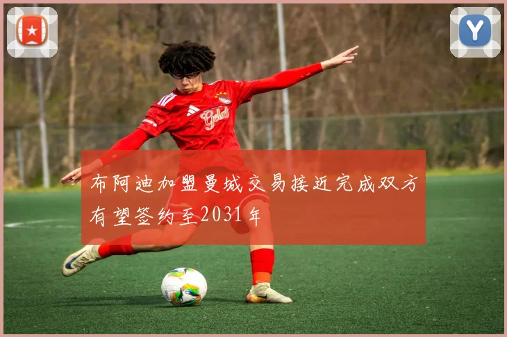布阿迪加盟曼城交易接近完成双方有望签约至2031年