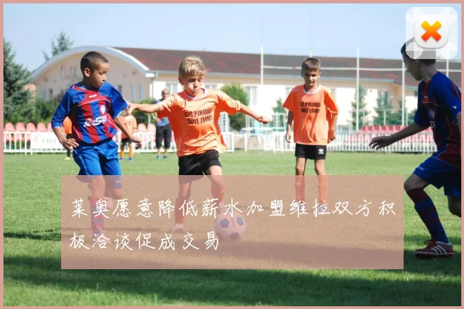 莱奥愿意降低薪水加盟维拉双方积极洽谈促成交易